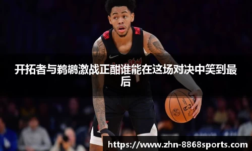 开拓者与鹈鹕激战正酣谁能在这场对决中笑到最后